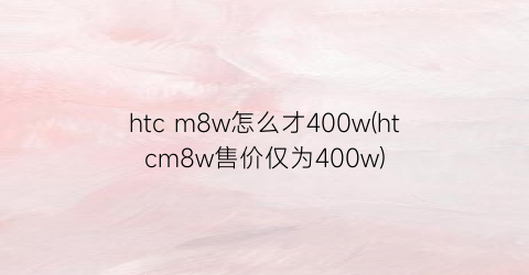 “htcm8w怎么才400w(htcm8w售价仅为400w)